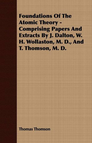 Cover for Thomas Thomson · Foundations of the Atomic Theory - Comprising Papers and Extracts by J. Dalton, W. H. Wollaston, M. D., and T. Thomson, M. D. (Paperback Book) (2008)