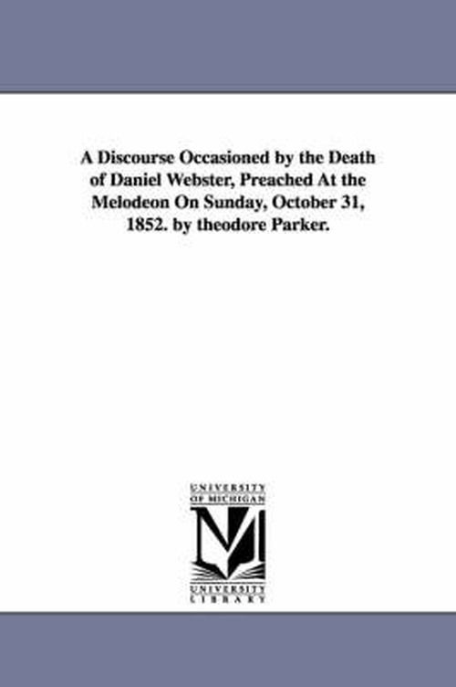 Cover for Michigan Historical Reprint Series · A Discourse Occasioned by the Death of Daniel Webster, Preached at the Melodeon on Sunday, October 31, 1852. by Theodore Parker. (Paperback Book) (2006)