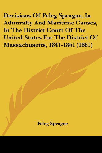 Decisions of Peleg Sprague, in Admiralty and Maritime Causes, in the District Court of the United States for the District of Massachusetts, 1841-1861 (1861) - Peleg Sprague - Boeken - Kessinger Publishing, LLC - 9781436819602 - 29 juni 2008