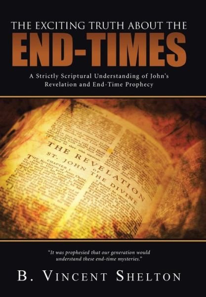 Cover for B Vincent Shelton · The Exciting Truth About the End-times: a Strictly Scriptural Understanding of John's Revelation and End-time Prophecy (Hardcover bog) (2014)