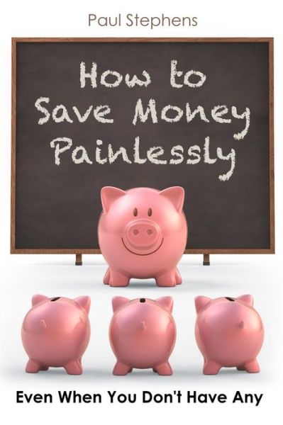 How to Save Money Painlessly - Paul Stephens - Books - Createspace Independent Publishing Platf - 9781534915602 - June 27, 2016