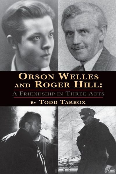 Orson Welles and Roger Hill: a Friendship in Three Acts - Todd Tarbox - Books - BearManor Media - 9781593932602 - April 30, 2013