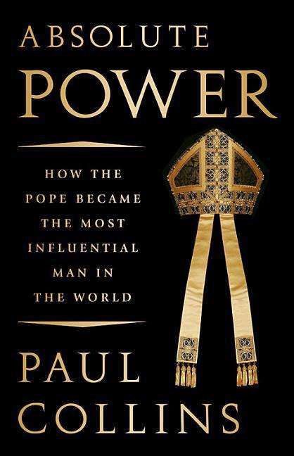 Cover for Paul Collins · Absolute Power: How the Pope Became the Most Influential Man in the World (Hardcover Book) (2018)