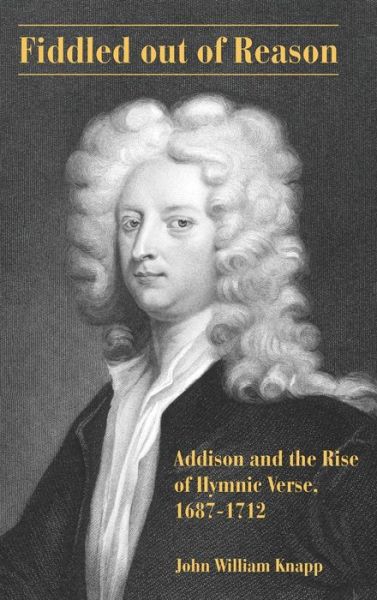 Cover for John William Knapp · Fiddled out of Reason: Addison and the Rise of Hymnic Verse, 1687–1712 (Hardcover Book) (2019)