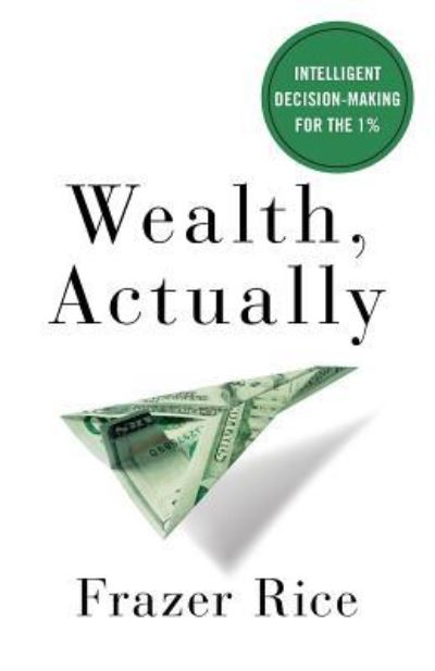 Cover for Frazer Rice · Wealth, Actually : Intelligent Decision-Making for the 1% (Paperback Book) (2018)