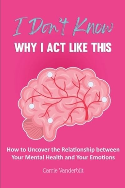 Cover for Carrie Vanderbilt · I Don't Know Why I Act Like This: How to Uncover the Relationship Between Your Mental Health and Your Emotions (Paperback Book) (2022)