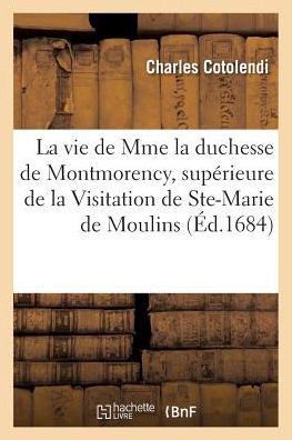Cover for Charles Cotolendi · La Vie de Mme La Duchesse de Montmorency, Superieure de la Visitation de Ste-Marie de Moulins (Paperback Book) (2016)