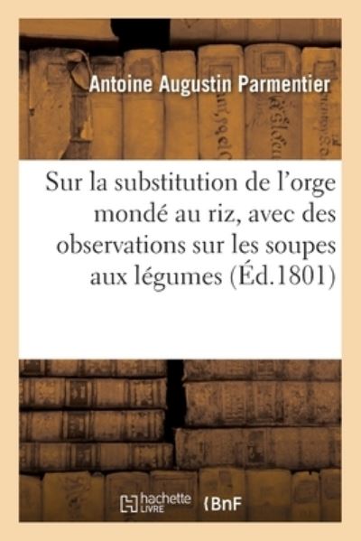 Cover for Antoine Augustin Parmentier · Sur La Substitution de l'Orge Monde Au Riz, Avec Des Observations Sur Les Soupes Aux Legumes (Paperback Book) (2021)