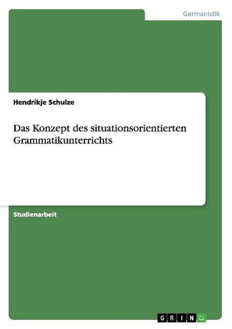 Das Konzept des situationsorientierten Grammatikunterrichts - Hendrikje Schulze - Books - Grin Verlag - 9783638640602 - July 12, 2007