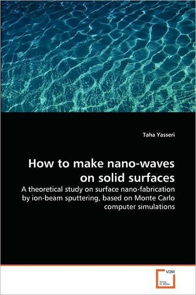 How to Make Nano-waves on Solid Surfaces: a Theoretical Study on Surface Nano-fabrication by Ion-beam Sputtering, Based on Monte Carlo Computer Simulations - Taha Yasseri - Books - VDM Verlag Dr. Müller - 9783639292602 - September 5, 2010