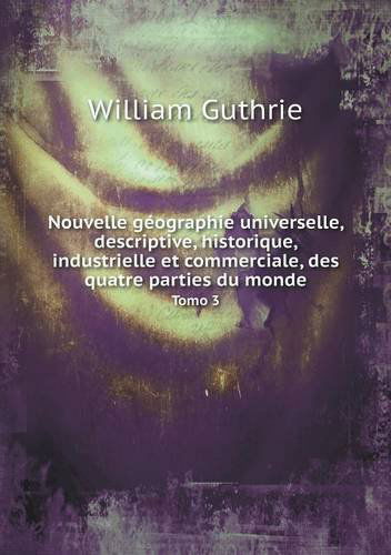 Cover for William Guthrie · Nouvelle Géographie Universelle, Descriptive, Historique, Industrielle et Commerciale, Des Quatre Parties Du Monde Tomo 3 (Paperback Book) [French edition] (2014)