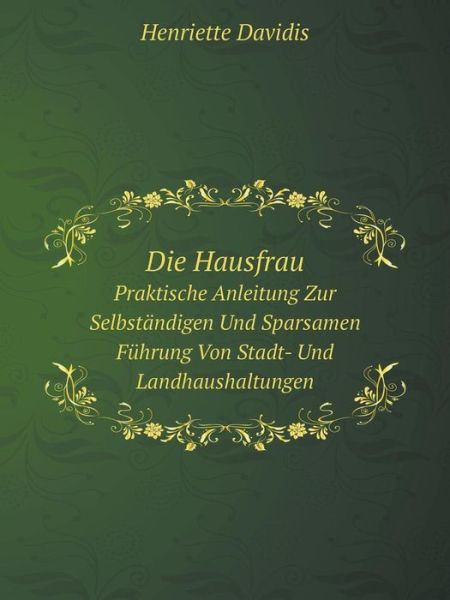 Cover for Henriette Davidis · Die Hausfrau Praktische Anleitung Zur Selbständigen Und Sparsamen Führung Von Stadt- Und Landhaushaltungen (Paperback Book) [German edition] (2014)