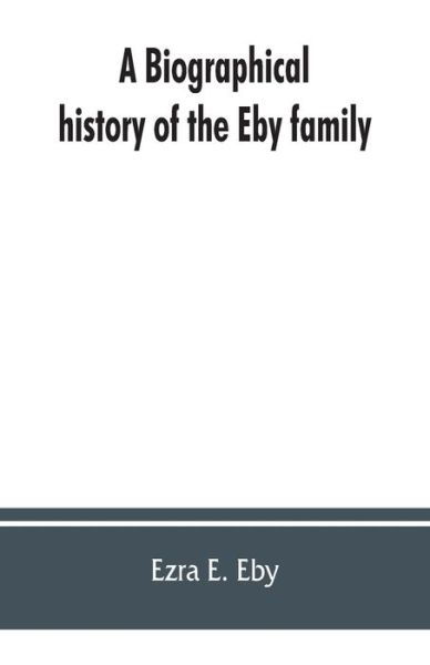 Cover for Ezra E Eby · A biographical history of the Eby family, being a history of their movements in Europe during the reformation, and of their early settlement in America; as also much other unpublished historical information belonging to the family (Paperback Book) (2019)