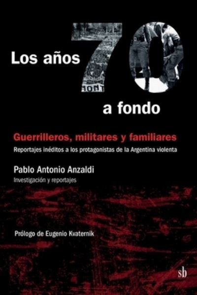 Cover for Pablo Antonio Anzaldi · Los anos 70 a fondo: Guerrilleros, militares y familiares: Reportajes ineditos a los protagonistas de la Argentina violenta (Paperback Book) (2021)