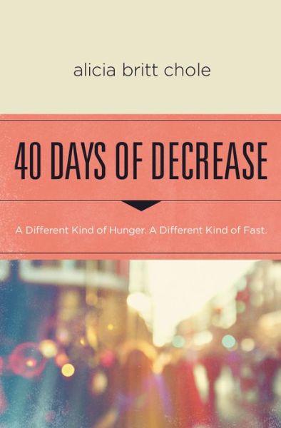 40 Days of Decrease: A Different Kind of Hunger. A Different Kind of Fast. - Alicia Britt Chole - Books - Thomas Nelson Publishers - 9780718076603 - February 11, 2016