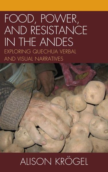 Food, Power, and Resistance in the Andes: Exploring Quechua Verbal and Visual Narratives - Alison Krogel - Books - Bloomsbury Publishing Plc - 9780739147603 - September 19, 2012