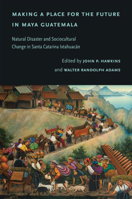 Cover for Making a Place for the Future in Maya Guatemala: Natural Disaster and Sociocultural Change in Santa Catarina Ixtahuacan (Hardcover Book) (2024)