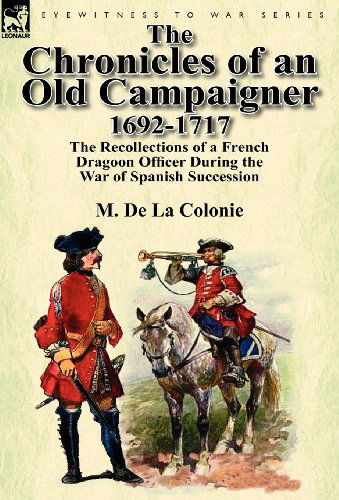 Cover for M De La Colonie · The Chronicles of an Old Campaigner 1692-1717: The Recollections of a French Dragoon Officer During the War of Spanish Succession (Hardcover Book) (2012)