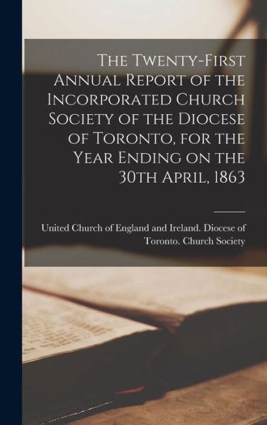 Cover for United Church of England and Ireland · The Twenty-first Annual Report of the Incorporated Church Society of the Diocese of Toronto, for the Year Ending on the 30th April, 1863 [microform] (Hardcover bog) (2021)