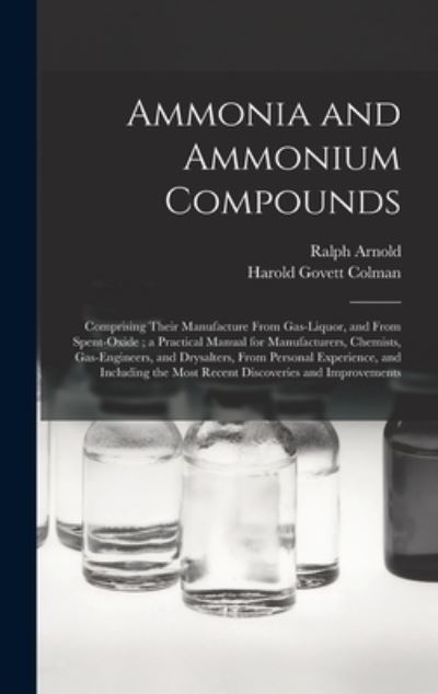 Cover for Ralph B 1875 Arnold · Ammonia and Ammonium Compounds: Comprising Their Manufacture From Gas-liquor, and From Spent-oxide; a Practical Manual for Manufacturers, Chemists, Gas-engineers, and Drysalters, From Personal Experience, and Including the Most Recent Discoveries And... (Hardcover Book) (2021)