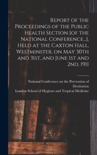 Cover for National Conference on the Prevention · Report of the Proceedings of the Public Health Section [of the National Conference...], Held at the Caxton Hall, Westminster, on May 30th and 31st, and June 1st and 2nd, 1911 [electronic Resource] (Hardcover Book) (2021)