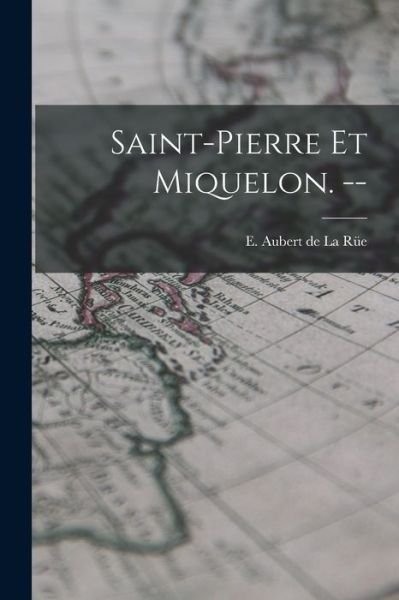 Saint-Pierre Et Miquelon. -- - E (Edgar) 1901- Aubert de la Ru?e - Books - Hassell Street Press - 9781014650603 - September 9, 2021