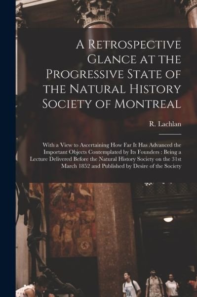 A Retrospective Glance at the Progressive State of the Natural History Society of Montreal [microform] - R (Robert) Lachlan - Bücher - Legare Street Press - 9781014746603 - 9. September 2021