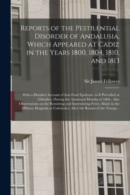 Cover for Sir James Fellowes · Reports of the Pestilential Disorder of Andalusia, Which Appeared at Cadiz in the Years 1800, 1804, 1810, and 1813: With a Detailed Account of That Fatal Epidemic as It Prevailed at Gibralter, During the Autumnal Months of 1804: Also Observations On... (Paperback Book) (2021)