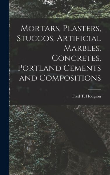 Cover for Fred T Hodgson · Mortars, Plasters, Stuccos, Artificial Marbles, Concretes, Portland Cements and Compositions (Hardcover Book) (2021)