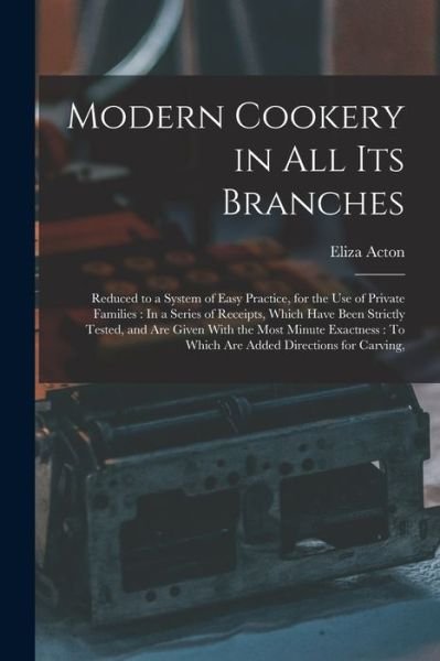 Cover for Eliza Acton · Modern Cookery in All Its Branches : Reduced to a System of Easy Practice, for the Use of Private Families : in a Series of Receipts, Which Have Been Strictly Tested, and Are Given with the Most Minute Exactness (Bog) (2022)
