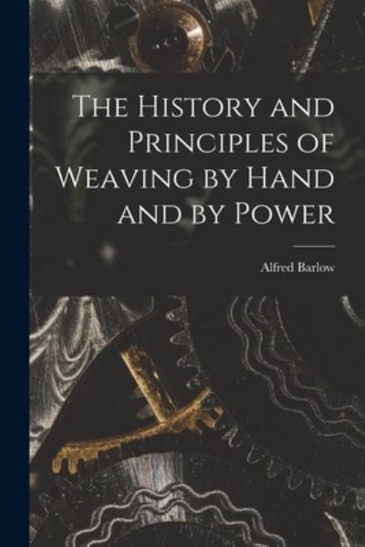 Cover for Alfred Barlow · History and Principles of Weaving by Hand and by Power (Book) (2022)