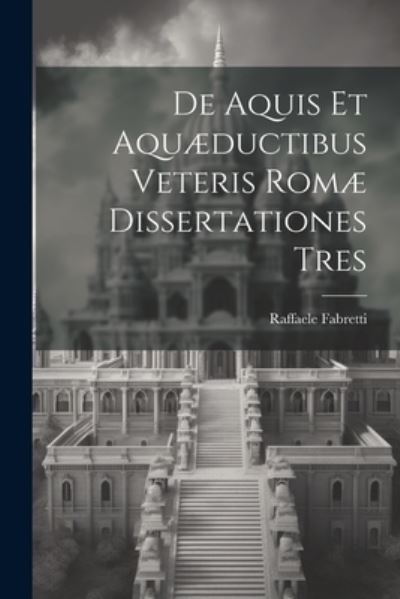 Cover for Raffaele Fabretti · De Aquis et Aquæductibus Veteris Romæ Dissertationes Tres (Book) (2023)