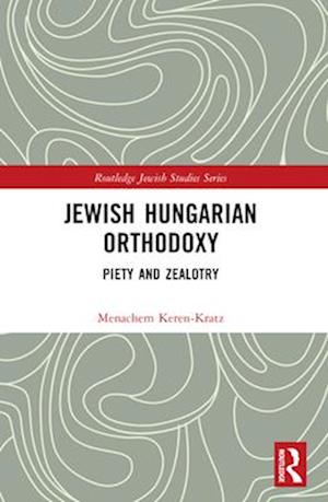 Jewish Hungarian Orthodoxy: Piety and Zealotry - Routledge Jewish Studies Series - Menachem Keren-Kratz - Books - Taylor & Francis Ltd - 9781032566603 - April 14, 2025