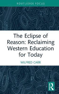 Cover for Carr, Wilfred (University of Sheffield, UK) · The Eclipse of Reason: Reclaiming Western Education for Today - Routledge Research in Education (Hardcover Book) (2025)