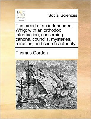 The Creed of an Independent Whig: with an Orthodox Introduction, Concerning Canons, Councils, Mysteries, Miracles, and Church-authority. - Thomas Gordon - Livres - Gale Ecco, Print Editions - 9781170048603 - 10 juin 2010