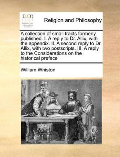 Cover for William Whiston · A Collection of Small Tracts Formerly Published. I. a Reply to Dr. Allix, with the Appendix. Ii. a Second Reply to Dr. Allix, with Two Postscripts. Iii. (Paperback Book) (2010)