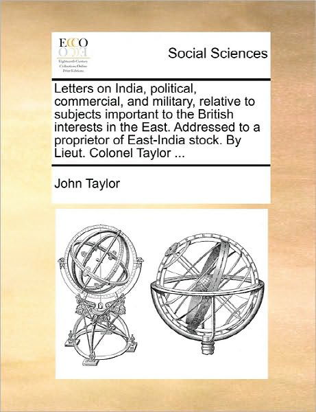 Letters on India, Political, Commercial, and Military, Relative to Subjects Important to the British Interests in the East. Addressed to a Proprietor - John Taylor - Bücher - Gale Ecco, Print Editions - 9781170853603 - 10. Juni 2010
