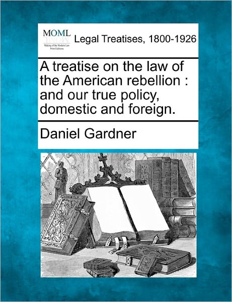Cover for Daniel Gardner · A Treatise on the Law of the American Rebellion: and Our True Policy, Domestic and Foreign. (Paperback Book) (2010)