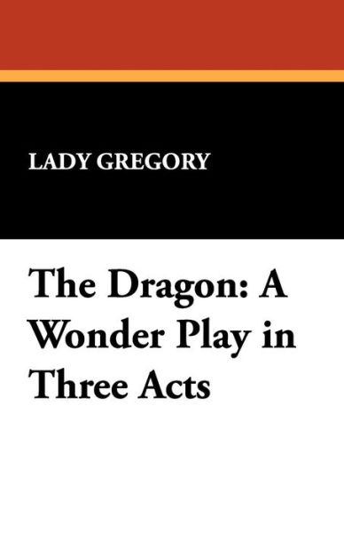 The Dragon: a Wonder Play in Three Acts - Lady Gregory - Books - Wildside Press - 9781434465603 - November 8, 2024