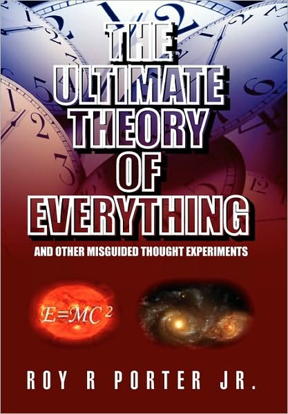 The Ultimate Theory of Everything: and Other Misguided Thought Experiments - Roy R Porter - Books - Xlibris, Corp. - 9781453543603 - July 26, 2010