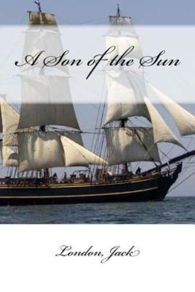 A Son of the Sun - Jack London - Bücher - Createspace Independent Publishing Platf - 9781546476603 - 4. Mai 2017