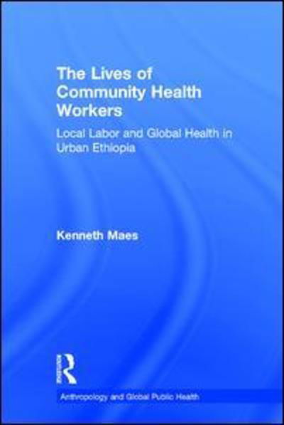 Cover for Kenneth Maes · The Lives of Community Health Workers: Local Labor and Global Health in Urban Ethiopia - Anthropology and Global Public Health (Hardcover Book) (2016)