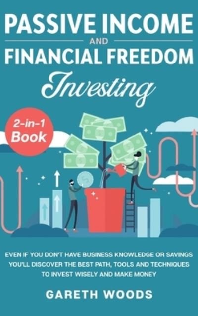 Cover for Gareth Woods · Passive Income and Financial Freedom Investing 2-in-1 Book: Even if you Don't Have Business Knowledge or Savings You'll Discover the Best Path, Tools and Techniques to Invest Wisely and Make Money (Hardcover Book) (2020)