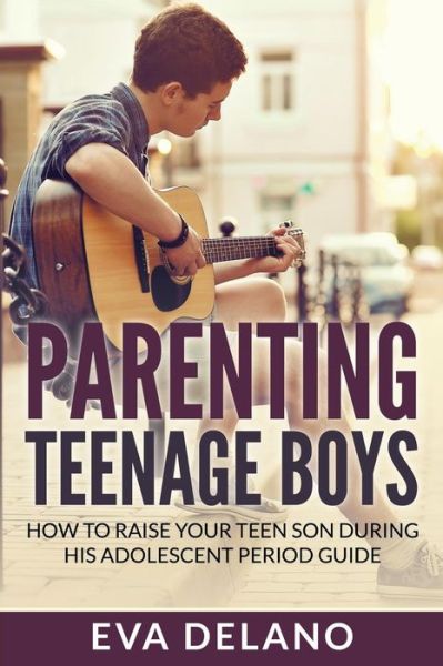 Cover for Eva Delano · Parenting Teenage Boys: How to Raise Your Teen Son During His Adolescent Period Guide (Paperback Book) (2015)