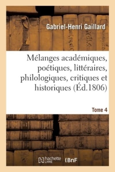 Melanges Academiques, Poetiques, Litteraires, Philologiques, Critiques Et Historiques. Tome 4 - Gabriel Henri Gaillard - Kirjat - Hachette Livre - BNF - 9782329595603 - maanantai 1. maaliskuuta 2021