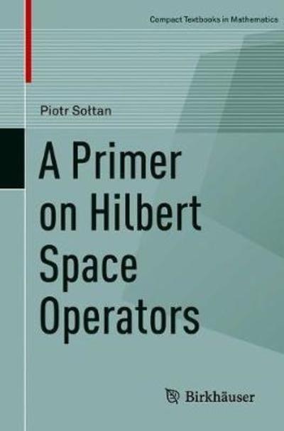 A Primer on Hilbert Space Operators - Compact Textbooks in Mathematics - Piotr Soltan - Książki - Birkhauser Verlag AG - 9783319920603 - 17 września 2018