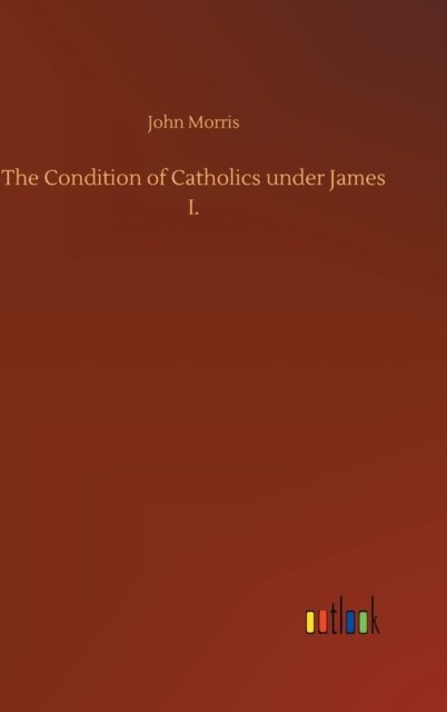 Cover for John Morris · The Condition of Catholics under James I. (Hardcover Book) (2020)