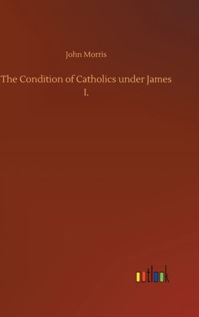 The Condition of Catholics under James I. - John Morris - Bøger - Outlook Verlag - 9783752381603 - 31. juli 2020