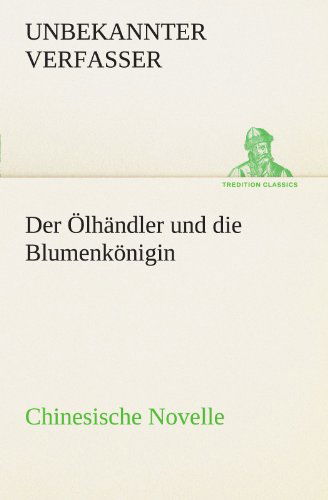 Cover for Unbekannter Verfasser · Der Ölhändler Und Die Blumenkönigin. Chinesische Novelle (Tredition Classics) (German Edition) (Paperback Book) [German edition] (2012)