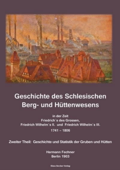 Cover for Hermann Adolph Fechner · Geschichte des Schlesischen Berg- und Huttenwesens in der Zeit Friedrich des Grossen, Friedrich Wilhelm II. und Friedrich Wilhelm III. 1741-1806. (Paperback Book) (2021)